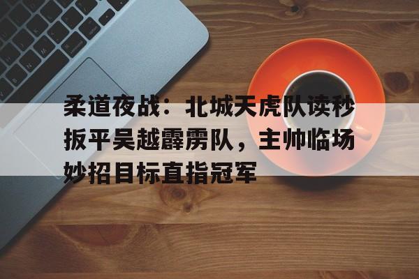 包含柔道夜战：北城天虎队读秒扳平吴越霹雳队，主帅临场妙招目标直指冠军的词条